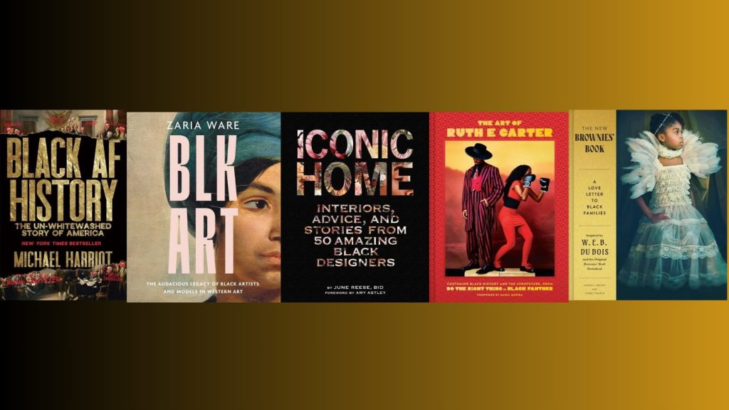 Book covers of Black AF History: The Un–Whitewashed Story of America, BLK ART: The Audacious Legacy of Black Artists and Models in Western Art, Iconic Home: Interiors, Advice, and Stories from 50 Amazing Black Designers, The Art of Ruth E. Carter, and The New Brownies' Book: A Love Letter to Black Families. Gold and black background.