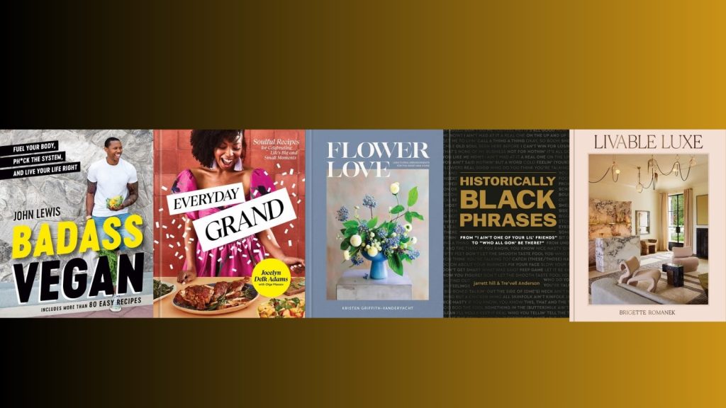 Book covers of Badass Vegan: Fuel Your Body, Ph*ck the System, and Live Your Life Right, Everyday Grand: Soulful Recipes for Celebrating Life's Big and Small Moments, Flower Love: Lush Floral Arrangements for the Heart and Home, Historically Black Phrases: From I Ain't One of Your Lil' Friends to Who All Gon Be There?, and Livable Luxe. Gold and black background.