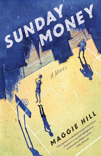 A vintage style book cover showing a background of a public inner-city basketball court. There is a man and a woman on the court, though their details are obscured. The woman figure is making a free throw. The man figure is standing off to the side halfway down the court, holding another ball under one arm. Across the top in big bold lettering is the title: Sunday Money. Smaller black lettering below that, center of the cover, that says A Novel. In the bottom right corner of the cover is the name of the Author, Maggie Hill, and a quote by Kirkus Reviews that says, "Hill captures a watershed moment in the history of sports in a way that highlights how transformative athletics can be.."