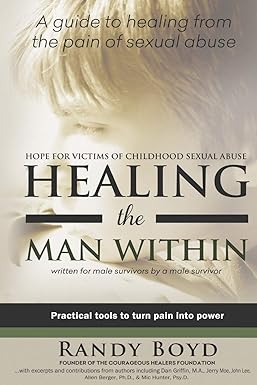 The background is made to look like a faded light photo of a boy resting his head on his arm and looking off to the left. Across the top in black text, it says: A guide to healing from the pain of sexual abuse. Across the middle it says: Hope for victims of childhood sexual abuse, Healing the man within, written for male survivors by a male survivor. Below that is a black strip across the cover, with white text across the center that says: Practical tools to turn pain into power. Below that is an olive green strip and then the authors name, Randy Boyd, in black text. Below that it reads: Founder of the Courageous Healers Foundation, with excerpts and contributions from authors including Dan Griffin, M.A., Jerry Moe, John Lee, Allen Berger, PhD, and Mic Hunter, PsyD.