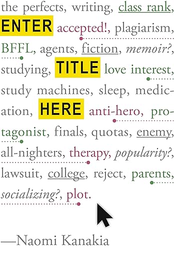 The book cover for Enter Title Here. A white background full of key words in gray, green, and pink lettering. In gray is: the perfects, writing, plagiarism, agents, fiction, memoir?, studying, study machines, sleep, medication, finals, quotas, enemy, all-nighters, popularity?, lawsuit, college, reject, and socializing?. In green is: class rank, BFFL, love interest, protagonist, and parents. In pink is: accepted!, anti-hero, therapy, and plot. Enter Title Here is in black bolded lettering and highlighted in yellow.