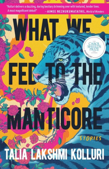 Cover of "What We Fed to the Manticore" by Talia Lakshmi Kolluri. A vivid illustration features a roaring blue tiger with its mouth open, surrounded by swirling pink vines and red flowers on a bright yellow and orange background. Bold black text displays the title across the tiger's face and body. A white circular badge indicates the book was shortlisted for the Carol Shields Prize for Fiction. The author's name appears at the bottom in white capital letters.