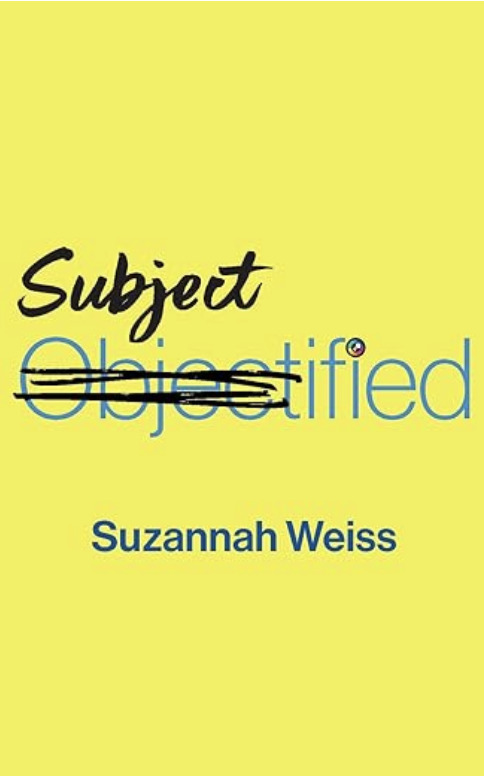 Subjectified by Suzannah Weiss — A bright yellow cover with the word “Objectified” crossed out and replaced by “Subject” in black script.