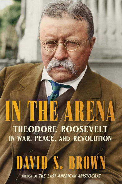 Book cover of "In the Arena: Theodore Roosevelt in War, Peace, and Revolution" by David S. Brown features a historical portrait of Theodore Roosevelt in a suit.
