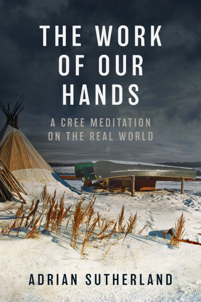 Book cover of "The Work of Our Hands: A Cree Meditation on the Real World" by Adrian Sutherland. Features a snow-covered landscape, teepee, and snowmobiles under a cloudy sky.
