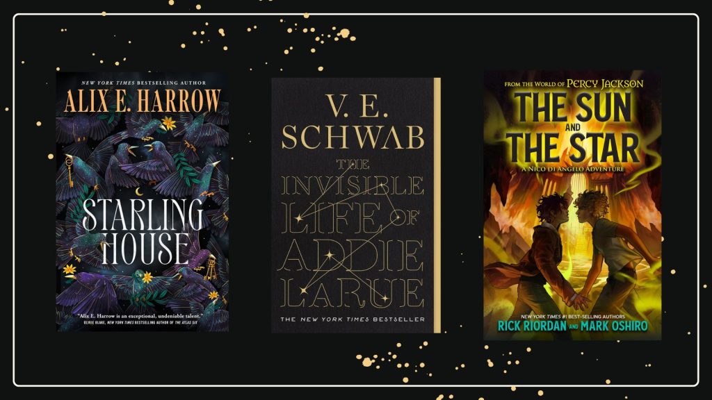 Book covers of "Starling House" by Alix E. Harrow, "The Invisible Life of Addie LaRue" by V.E. Schwab, and "The Sun and the Star" by Rick Riordan and Mark Oshiro. The designs are vibrant and artistic, with a dark, magical theme against a black and speckled gold background.
